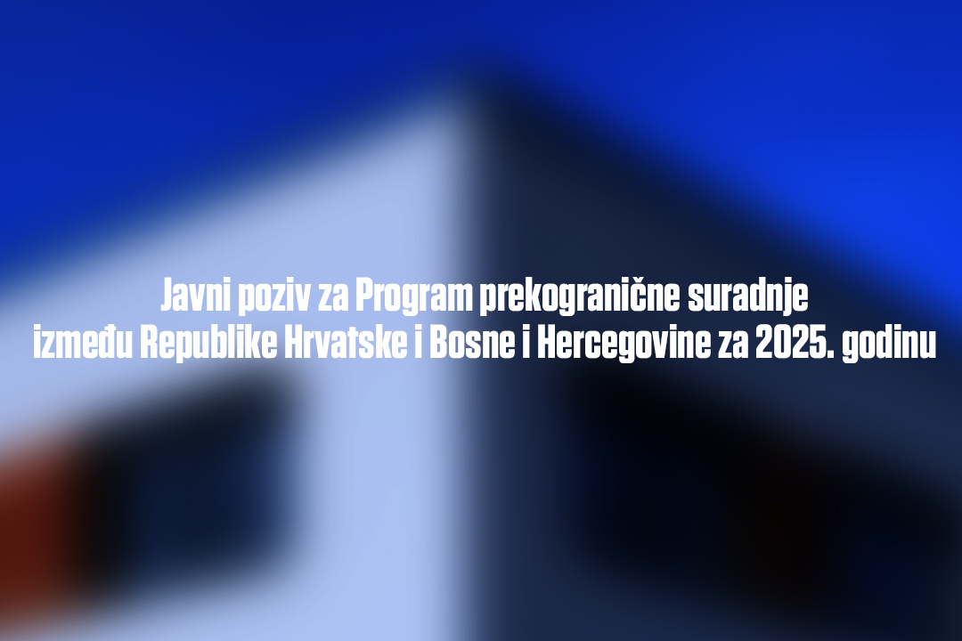 Javni poziv za Program prekogranične suradnje između Republike Hrvatske i Bosne i Hercegovine za 2025. godinu