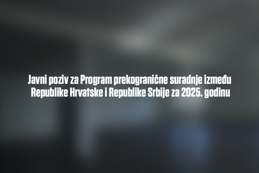 Javni poziv za Program prekogranične suradnje između Republike Hrvatske i Republike Srbije za 2025. godinu